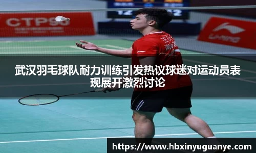 武汉羽毛球队耐力训练引发热议球迷对运动员表现展开激烈讨论