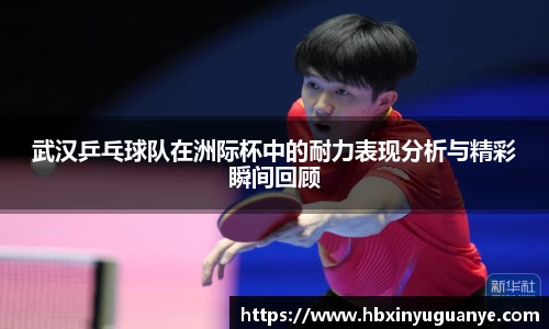 武汉乒乓球队在洲际杯中的耐力表现分析与精彩瞬间回顾