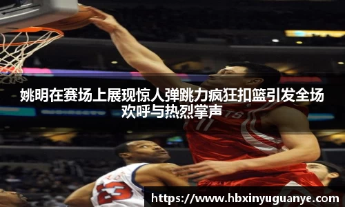 姚明在赛场上展现惊人弹跳力疯狂扣篮引发全场欢呼与热烈掌声