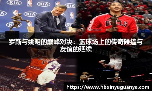 罗斯与姚明的巅峰对决：篮球场上的传奇碰撞与友谊的延续