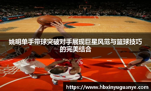 姚明单手带球突破对手展现巨星风范与篮球技巧的完美结合