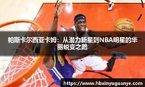 帕斯卡尔西亚卡姆：从潜力新星到NBA明星的华丽蜕变之路